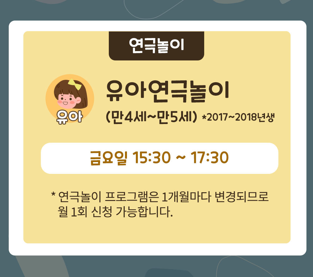 연극놀이
여자 어린이 일러스트
유아연극놀이
(만4세~만5세)*2017~2018년생
금요일 15:30~17:30
*연극놀이 프로그램은 1개월마다 변경되므로 월 1회 신청 간으합니다.
