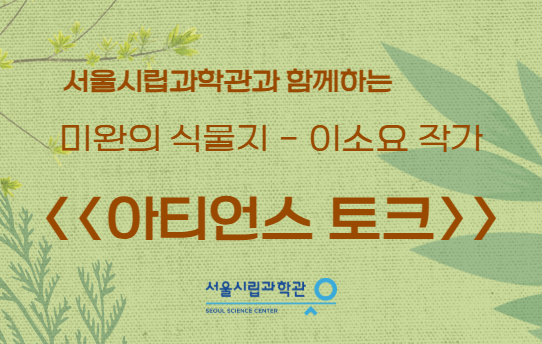 서울시립과학관과 함께 하는 미완의 식물지 - 이소요 작가  <<아티언스 토크>>