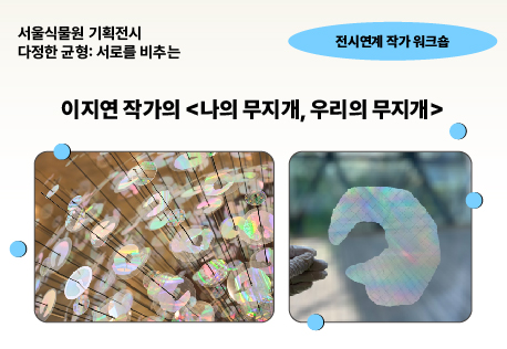 [서울식물원 기획전] 《다정한 균형: 서로를 비추는》 전시 연계 작가 워크숍〈나의 무지개, 우리의 무지개〉 